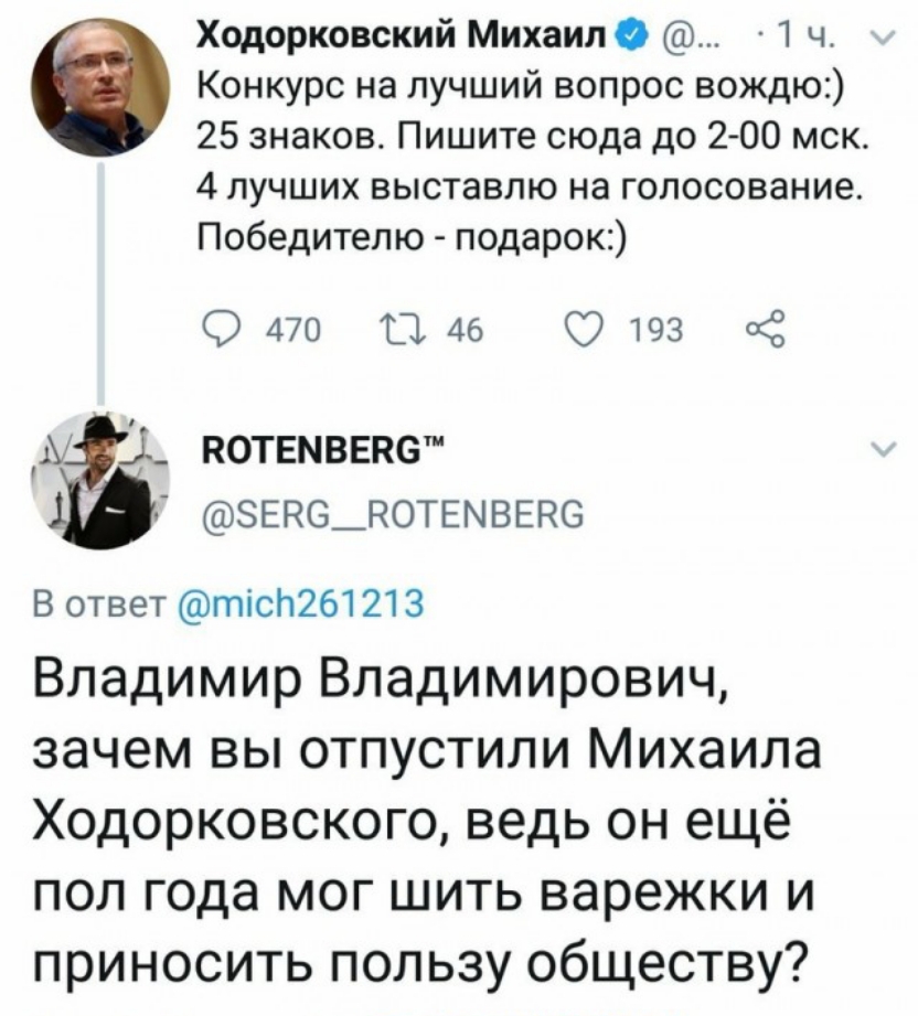 Ходорковский МихаилО 1 ч Конкурс на лучший вопрос вождю 25 знаков Пишите сюда до 2 00 мск 4 лучших выставлю на голосование Победителю подарок 0470 1146 Оша Ы і_ котвмввнс зевежотавпэве В ответ тісЬ261 21 3 Владимир Владимирович зачем вы отпустили Михаила Ходорковского ведь он ещё пол года мог шить варежки и приносить пользу обществу
