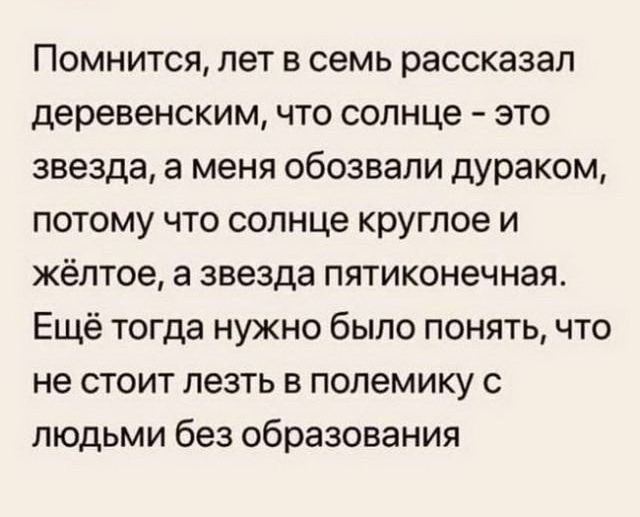 Помнится лет в семь рассказал деревенским что солнце это звезда а меня обозвали дураком потому что солнце круглое и жёлтое а звезда пятиконечная Ещё тогда нужно было понять что не стоит лезть в полемику с людьми без образования