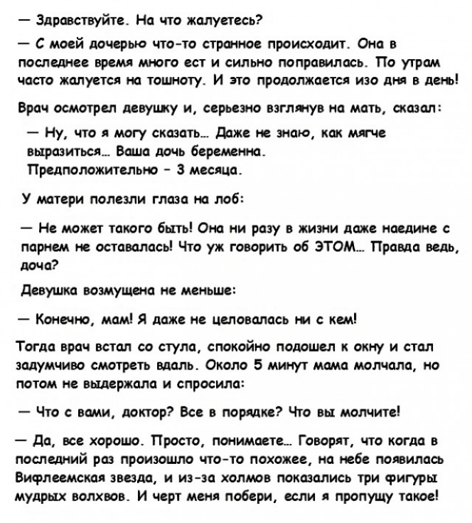 Здравствуйте На что жалуетесь С моей дочерью что то стратое происходит Она в последне время много ест и сильно поправилась По утрам часто жалуетсп на тошноту И это продолжает п изо д в дет Врач осмотрел левушту и серьезно нглтув на мать отаэал Ну что я могу сказать даже не знаю как те выразиться Ваша дочь беременна Предположительно 3 месяца У матери полезли глаза на лоб Н может такого быть Она ни 