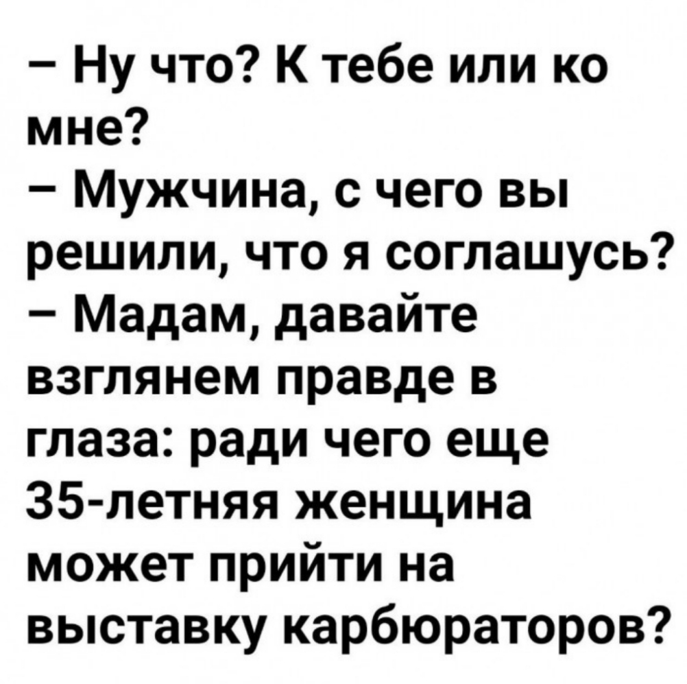 Ну что К тебе или ко мне Мужчина с чего вы решили что я соглашусь Мадам давайте взглянем правде в глаза ради чего еще ЗБ летняя женщина может прийти на выставку карбюраторов