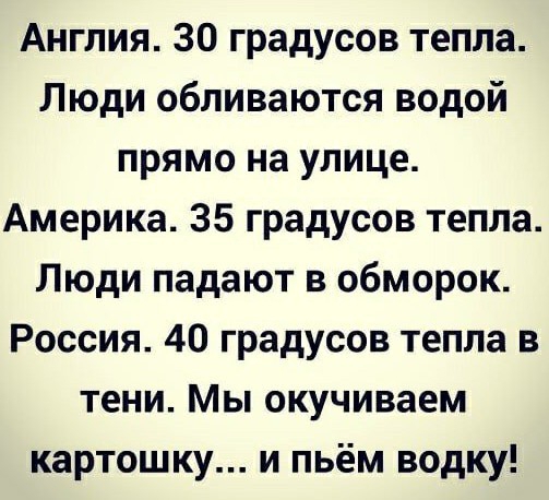 Англия 30 градусов тепла Люди обливаются водой прямо на улице Америка 35 градусов тепла Люди падают в обморок Россия 40 градусов тепла в тени Мы окучиваем картошку и пьём водку