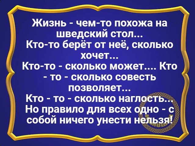 Жизнь чем то похожа на шведский стол Кто то берёт от неё сколько хочет Кто то сколько может Кто то сколько совесть позволяет Кто то сколько наглой Но правило для всех одно с собой ничего унести нв ы