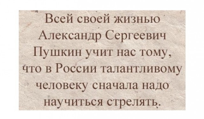 _ Всей своей жизнью Александр Сергеевич ПуШкин учит нас тому Что в РОССИИ талантливому человеку сначала надо Научиться стрелять