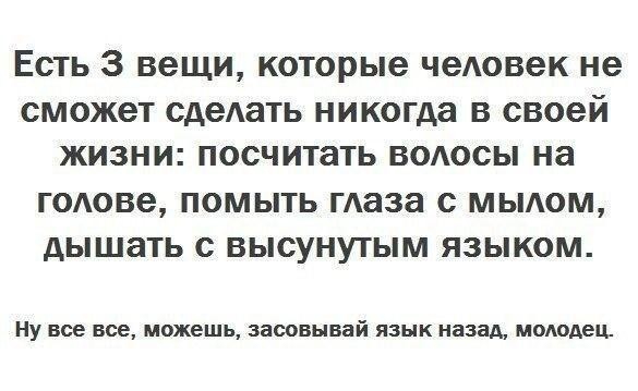 Есть 3 вещи которые чеАовек не СМОЖЭТ сдеАать никогда В своей ЖИЗНИ посчитать ВОАОСЫ на ГОАОВЭ ПОМЫТЬ маза с МЫАОМ дЫШЭТЬ С ВЫСУНУТЫМ ЯЗЫКОМ Ну все все можешь засовывай язык назад молодец