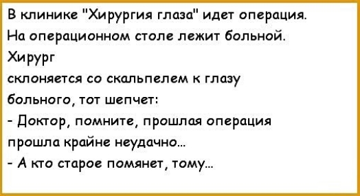 В клинике Хирургия глаза идет операция На операционном столе лежит больной Хирург склоняется со скальпелем к глазу Больного тот шепчет доктор помните прошлая операция прошла крайне неудачно А кто старое помянет тому
