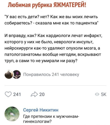 Любимая рубрика ЯЖМАТЕРЕЙ У вас есть дети нет Как же вы моих лечить собираетесь сказала мне как то пациентка и вправду как Как кардиологи лечат инфаркт которого у них не было неврологи инсульт нейрохирурги как то удаля ют опухоли мозга а патологоанатомы вообще негодяи вскрывают труп а сами то не умирали ни разу Понравилось 241 человеку 241 20 5к Сергей Никитин Где претензии мужчинам гинекологам