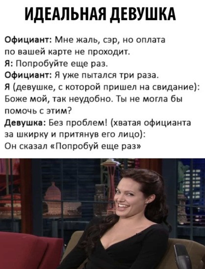 ИДЕАЛЬНАЯ ДЕВУШКА Официант Мне жаль сэр но оплата по вашей карта не проходит Я Попробуйте еще раз официант я уже пытался три раза Я девушка с которой пришел на свидание Боже мой так неудобно Ты не могла бы помочь с этим Девушка Без проблем хватая официанта за шкирку и притянув его лицо Он сказал Попробуй еще раз