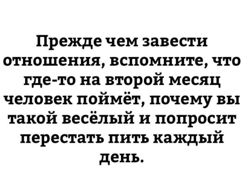 Прежде чем завести отношения вспомните что где то на второй месяц человек поймёт почему вы такой весёлый и попросит перестать пить каждый день