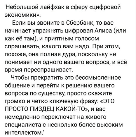 Небопьшой лайфхак в сферу цифровой экономики Если вы звоните в Сбербанк то вас начинает упражнять цифровая Аписа или как её там И приятным ГОПОСОМ спрашивать КЭКОГО вам надо При ЭТОМ похоже она полная дура поскольку не понимает ни одного вашего вопроса и всё время переспрашивает Чтобы прекратить зто бессмысленное общение и перейти к решению вашего вопроса по существу просто скажите громко и четко 