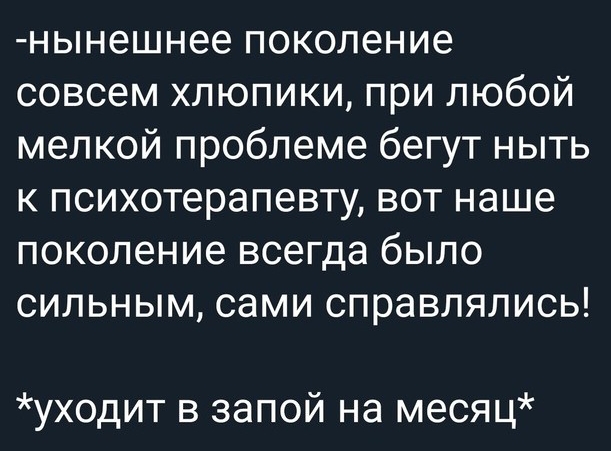 нынешнее поколение совсем хлюпики при любой мелкой проблеме бегут ныть к психотерапевту вот наше поколение всегда было сильным сами справлялись уходит в запой на месяц