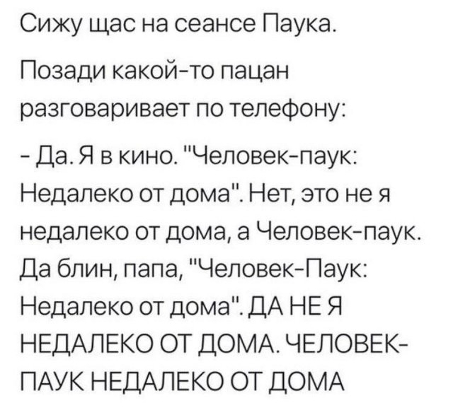 Сижу щас на сеансе Паука Позади какойто пацан разговаривает по телефону Да Я в кино Человекпаук Недалеко от дома Нет это не я недалеко от дома а Человекпаук Да блин папа ЧеловекПаук Недалеко от дома ДА НЕ Я НЕДАЛЕКО ОТ ДОМА ЧЕЛОВЕК ПАУК НЕДАЛЕКО ОТ ДОМА