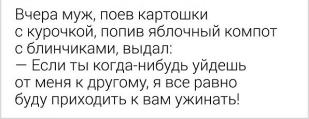 Вчера муж поев картошки с курочкой попив яблочный компот с бпинчиками выдал Если ты когданибудь уйдешь от меня к другому я все равно буду приходить к вам ужинать