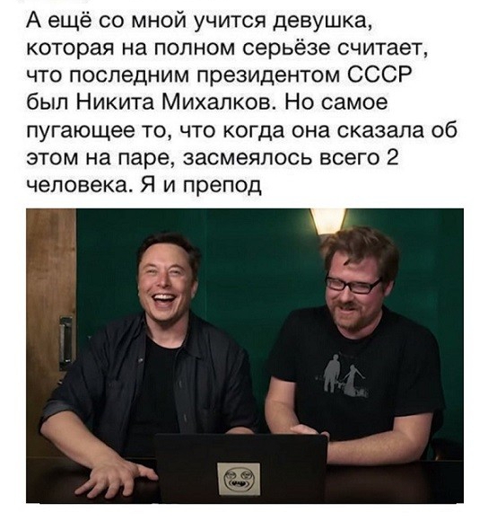 А ещё со мной учится девушка которая на полном серьёзе считает что последним президентом СССР был Никита Михалков Но самое пугающее ТО ЧТО когда она сказала Об ЭТОМ на паре ЗЭСМЭЯЛОСЬ ВСЕГО 2 человека Я И препод