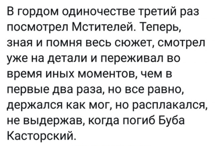 В гордом одиночестве третий раз посмотрел Мстителей Теперь зная и помня весь сюжет смотрел уже на детали и переживал во время иных моментов чем в первые два раза но все равно держался как мог но расплакался не выдержав когда погиб Буба Касторский