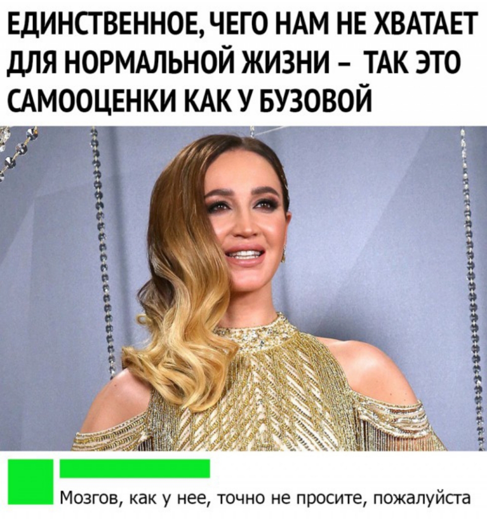Единстввннов чвго НАМ нв ХВАТАЕТ для НОРМАЛЬНОЙ ЖИЗНИ ТАК это сАмооцвнки КАК у БУЗОВОЙ Мозгов как у нее точно не просите пожалуйпа