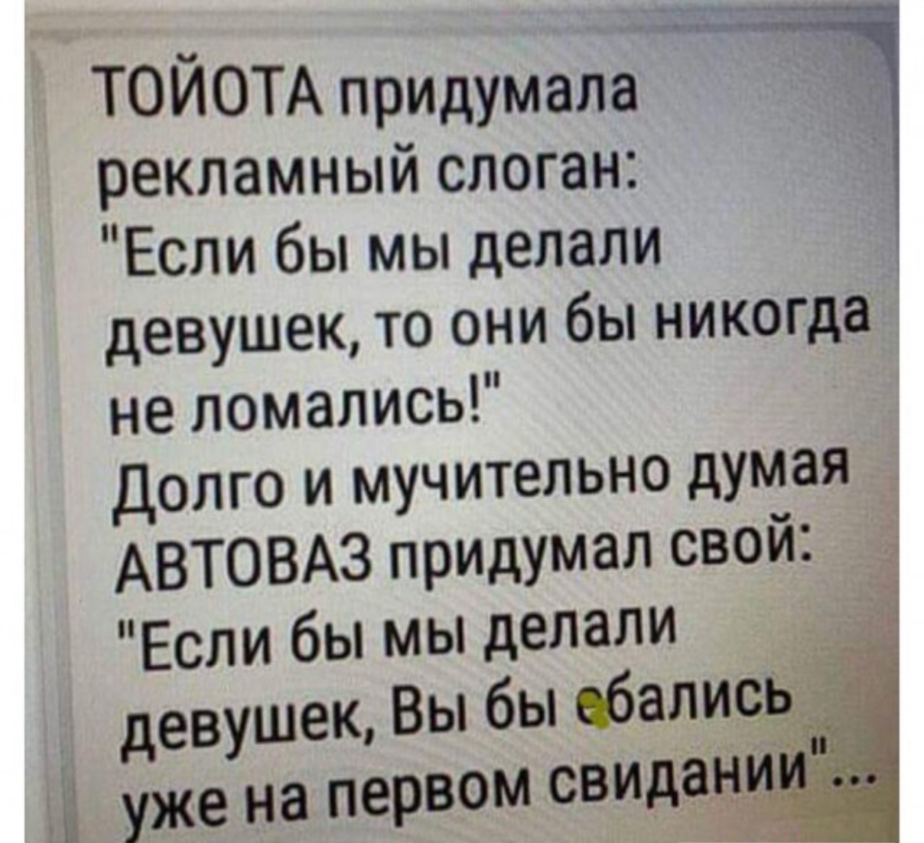 ТОЙОТА придумала рекламный слоган Если бы мы делали девушек то они бы никогда не ломались долго и мучительно думая АВТОВАЗ придумал свой _ Если бы мы делали девушек Вы бы ебалисдэі уже на первом свидад