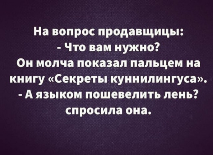 На вопрос продавщицы Что вам нужно Он молча показал пальцем на книгу Секреты куннилингуса А языком пошевелить лень спросила она