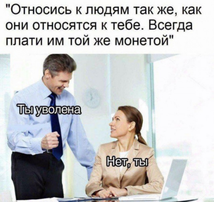 Относись к людям так же как они относятся к тебе Всегда плати им той же монетой