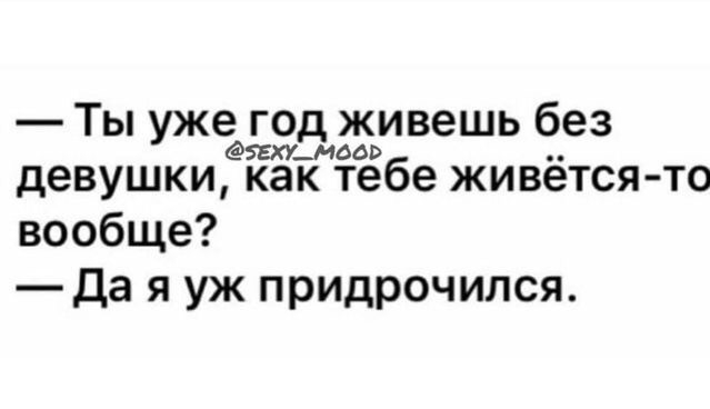 Ты уже год живешь без ЗЕХУ_МООЯ девушки как тебе живется то вообще _Да я уж придрочился
