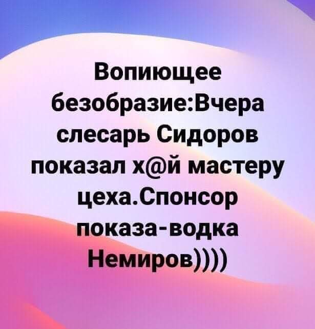_ Вопиющее безобразиеВчера слесарь Сидоров показал хй мастеру цехаСпонсор показа водка Немиров