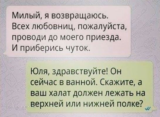 Милый я возвращаюсь Всех любовниц пожалуйста проводи до моего приезда И приберись чуток Юля здравствуйте Он сейчас в ванной Скажите а ваш халат должен лежать на дверхней или нижней полке