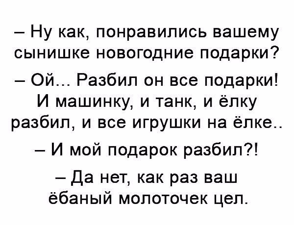 Ну как понравились вашему сынишке новогодние подарки Ой Разбип он все подарки И машинку и танк и ёпку разбил и все игрушки на елке И мой подарок разбил Да нет как раз ваш ёбаный молоточек цеп