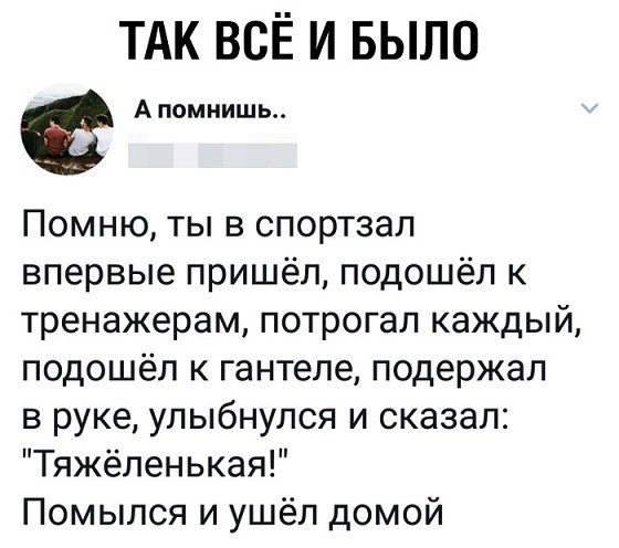 ТАК ВСЁ И БЫЛО Апомнишь Помню ты в спортзал впервые пришёл подошёл к тренажерам потрогал каждый подошёл к гантеле подержал в руке улыбнулся и сказал Тяжёленькая Помылся и ушёл домой