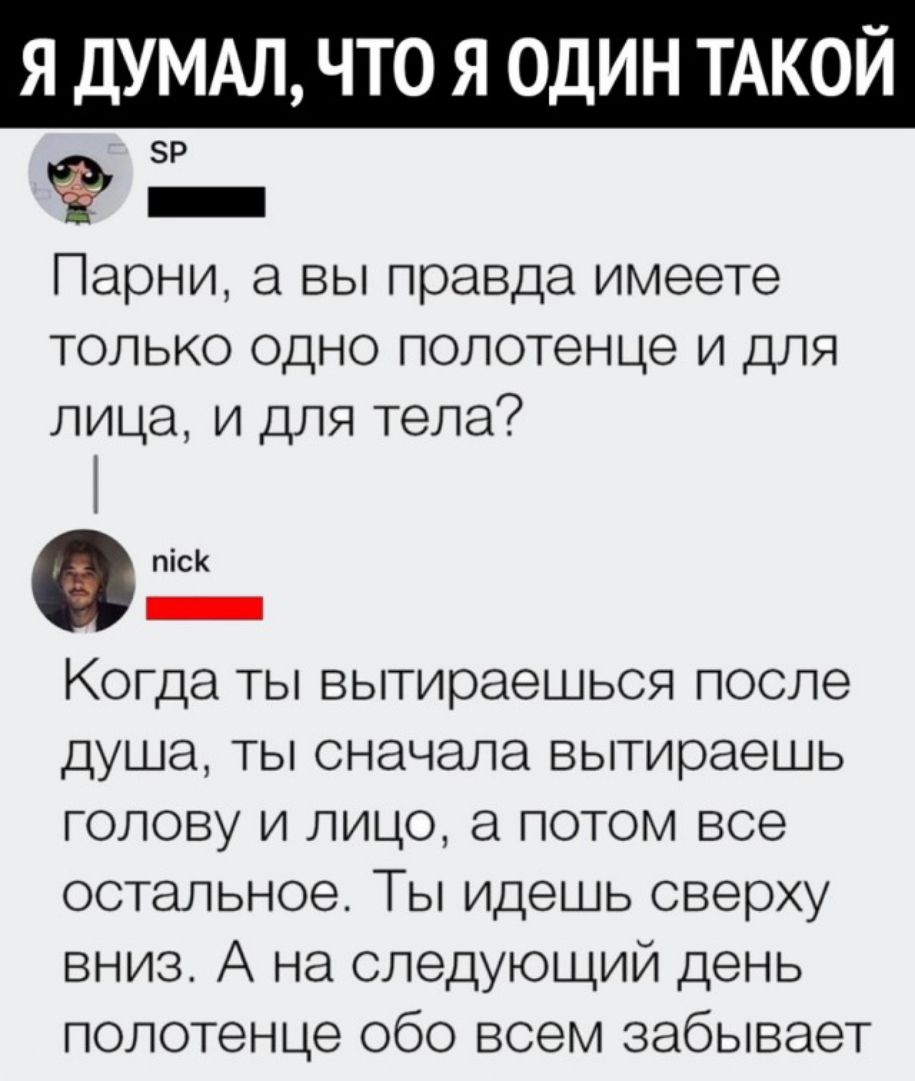 Я ДУМАЛ ЧТО Я ОДИН ТАКОЙ Парни а вы правда имеете только одно полотенце и для лица и для тела пісК _ Когда ты вытираешься после душа ты сначала вытираешь голову и лицо а потом все остальное Ты идешь сверху вниз А на следующий день полотенце обо всем забывает