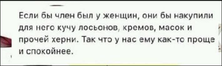 Если бы член был у женщин они бы накупили для него кучу лосьонов кремов масок и прочей херни Так что у нас ему как то проще и спокойнее