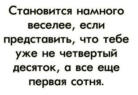 Становится намного веселее если представить что тебе уже не четвертый десяток все еще первая сотня