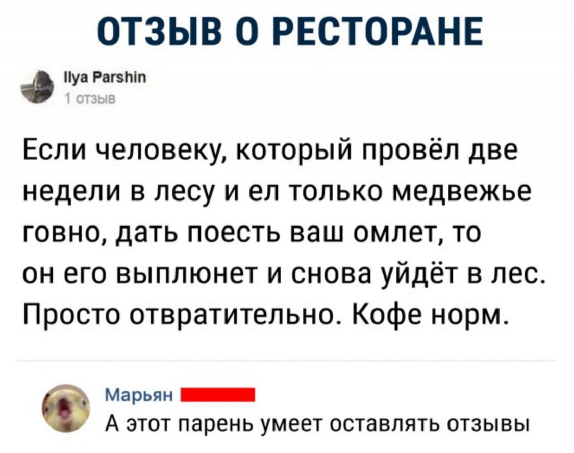 ОТЗЫВ О РЕСТОРАНЕ уа Равтп Если человеку который провёл две недели в лесу и ел только медвежье говно дать поесть ваш омлет то он его выплюнет и снова уйдёт в лес Просто отвратительно Кофе норм Марьян _ А ЭТОТ парень УМЕЕТ ОСТЭВЛЯТЬ ОТЗЫВЫ