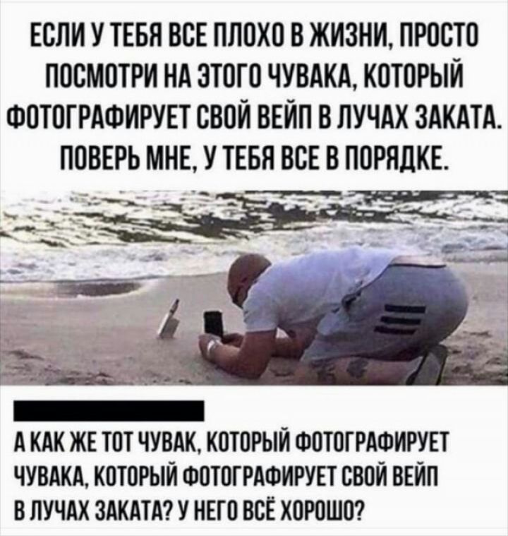 ЕСЛИ У ТЕБЯ ВСЕ ПЛОХО В ЖИЗНИ ПРОСТО ПОСМОТРИ НА ЭТОГО ЧУВАКА КОТОРЫЙ ФОТОГРАФИРУЕТ СВОЙ ВЕЙП В ПУЧАХ ЗАКАТА ПОВЕРЬ МНЕ У ТЕБЯ ВСЕ В ПОРЯДКЕ А КАК ЖЕ ТОТ ЧУВАК КОТОРЫЙ ФОТОГРАФИРУЕТ ЧУВАКА КОТОРЫЙ ФОТОГРАФИРУЕТ СВОЙ ВЕЙП В ПУЧАХ ЗАКАТА У НЕГО ВСЕ ХОРОШО