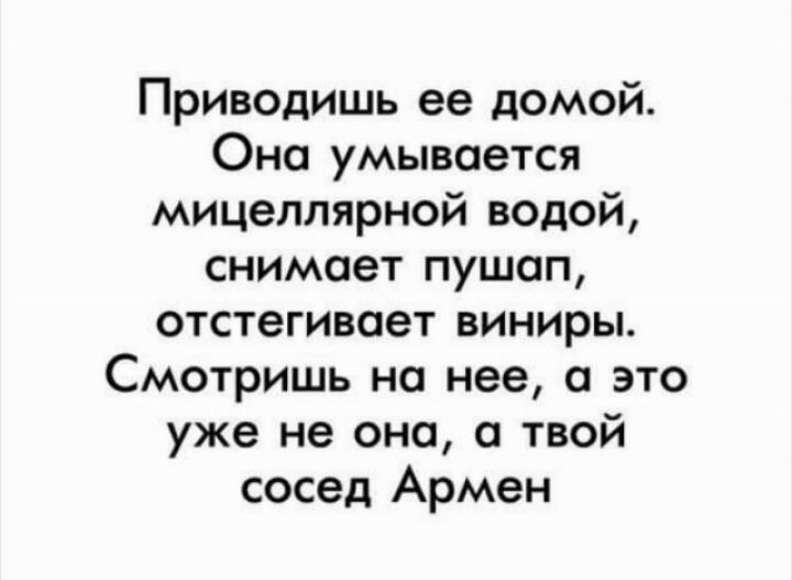 Приводишь ее домой Оно умывается мицеллярной водой снимает пушап отстегивоет виниры Смотришь на нее а это уже не она а твой сосед Армен