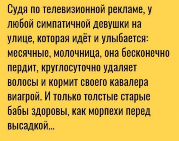 Судя по телевизионной рекламе у любой симпатичной девушки на улице которая идёт и улыбается месячные молочница она бесконечно псрдит круглосуточно удаляет волосы и кормит своего кавалера виагрой И только толстые старые бабы здоровы как морпехи перед высадкой