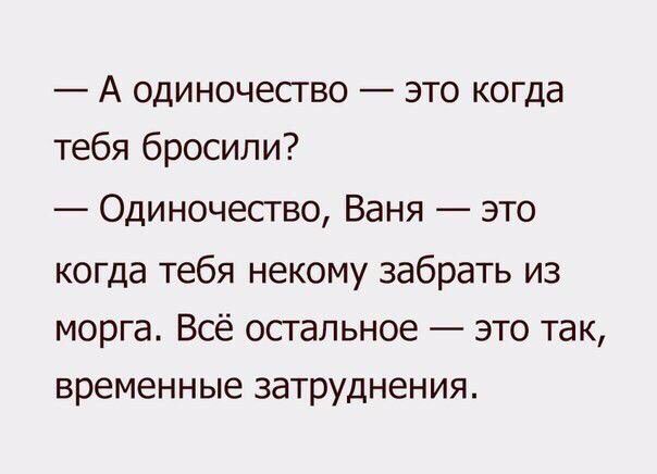 А одиночество это когда тебя бросили Одиночество Ваня это когда тебя некому забрать из морга Всё остальное это так временные затруднения