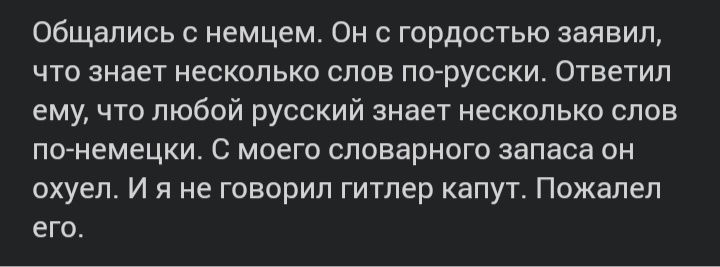 Общались с немцем Он с гордостью заявил что знает несколько слов по русски Ответил ему что любой русский знает несколько слов по немецки С моего словарного запаса он охуел И я не говорил гитлер капут Пожалел его