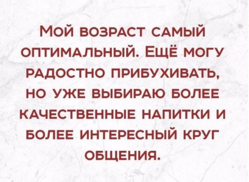 Мой ВОЗРАСТ САМЫЙ оптимххльный ЕЩЁ могу рддостно привухивпь но УЖЕ ВЫБИРАЮ БОЛЕЕ КАЧЕСТВЕННЫЕ НАПИТКИ и БОЛЕЕ ИНТЕРЕСНЫЙ круг ОБЩЕния