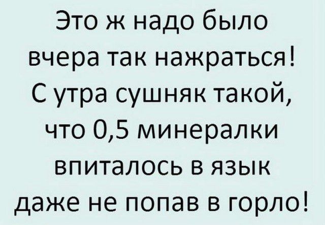 Это ж надо было вчера так нажраться С утра сушняк такой что 05 минералки впиталось в язык даже не попав в горло