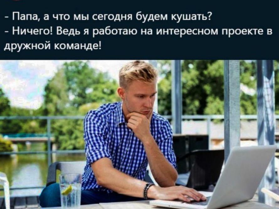 Папа а что мы сегодня будем кушать Ничего Ведь я работаю на интересном проекте в дружной команде