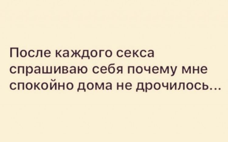 После каждого секса спрашиваю себя почему мне спокойно дома не дрочилось