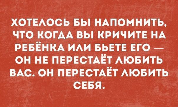 ХОТЕАОСЬ вы НАпомнить что КОГАА вы КРИЧИТЕ НА РЕБЁНКА ИАИ БЬЕТЕ ЕГО _ он НЕ ПЕРЕСТАЁТ АЮБИТЬ ВАс он ПЕРЕСТАЁТ АЮБИТЬ сввя