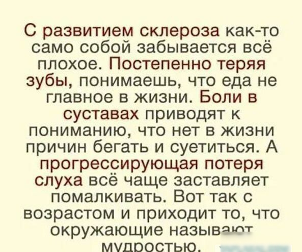 С развитием склероза както само собой забывается всё плохое Постепенно теряя зубы понимаешь что еда не главное в жизни Боли в суставах приводят к пониманию что нет в жизни причин бегать и суетиться А прогрессирующая потеря слуха всё чаще заставляет помалкивать Вот так с возрастом и приходит то что окружающие называиТ мудростью