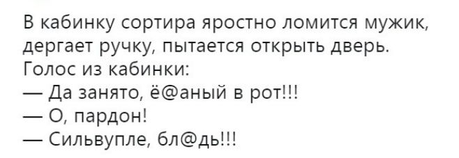 В кабинку сортира яростно ломится мужик дергает ручку пытается открыть дверь Голос из кабинки Да занято ёаный в рот О пардон Сильвупле блдь
