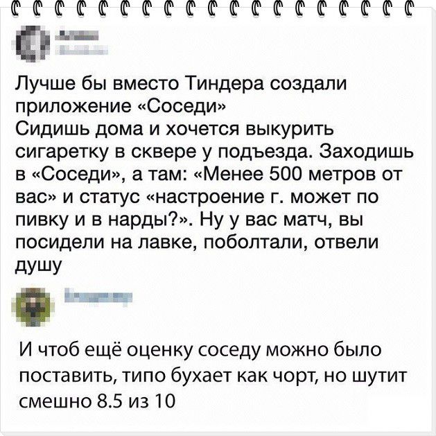 ФтшФФФФФЮФЮФЮФШФШ Йи Пучше бы вместо Тиндера создали приложение Соседи Сидишь дома и хочется выкурить сигаретку в сквере у подъезда Заходишь в Соседи а там Менее 500 метров от вас и статус настроение г может по пивку и в нарды Ну у вас матч вы посидели на лавке поболтали отвели дУШУ И чтоб ещё оценку соседу можно было поставить типо бухает как чорт но шутит смешно 85 из 10