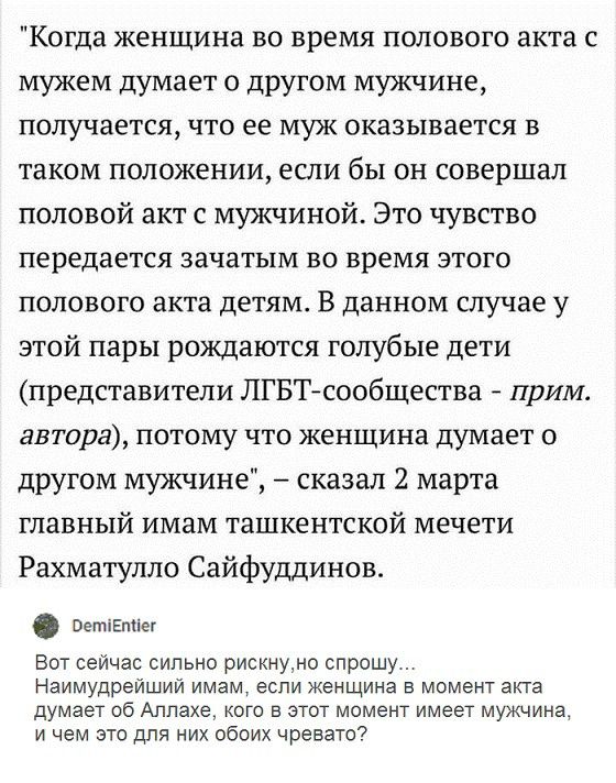 Когда женщина во время полового акта с мужем думает о друЮм мужчине получается что ее муж оказывается в таком положении если бы он совершал половой акт с мужчиной Это чувство передается зачатым во время этого полового акта детям В данном случае у этой пары рождаются голубые дети представители ЛГБТ сообщества прим автора потому что женщина думает о другом мужчине сказал 2 марта главный имам ташкент