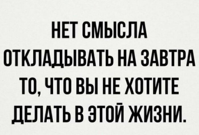 НЕТ СМЫСЛА ОТКЛАДЫВАТЬ НА ЗАВТРА ТО ЧТО ВЫ НЕ ХОТИТЕ ЛЕЛАТЬ В ЭТОЙ ЖИЗНИ