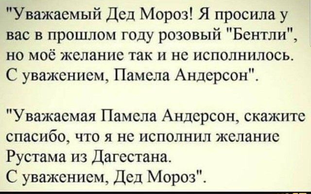 Уважаемый Дед Мороз Я просила у вас в прошлом году розовый Бентли не моё желание так и не исполнилось С уважением Памела Андерсон Уважаемая Памела Андерсон скажите спасибо что я не исполнил желание Рустама из Дагестана С уважением Дед Мороз
