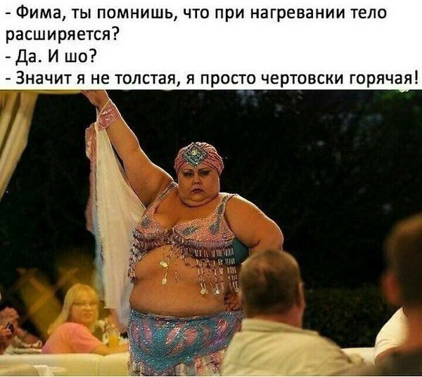 Фима ты помнишь что при нагревании тело расширяется Да И шо Значит я не толстая я просто чертовски горячая
