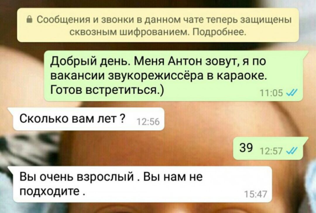 Сообщения и звонки в данном чате теперь защищены сквозным шифрованием Подробнее Добрый день Меня Антон зовут я по вакансии звукорежиссёра в караоке Готов встретиться 1105 _ Сколько вам лет 39 _ НЦ Вы очень взрослый Вы нам не подходите _