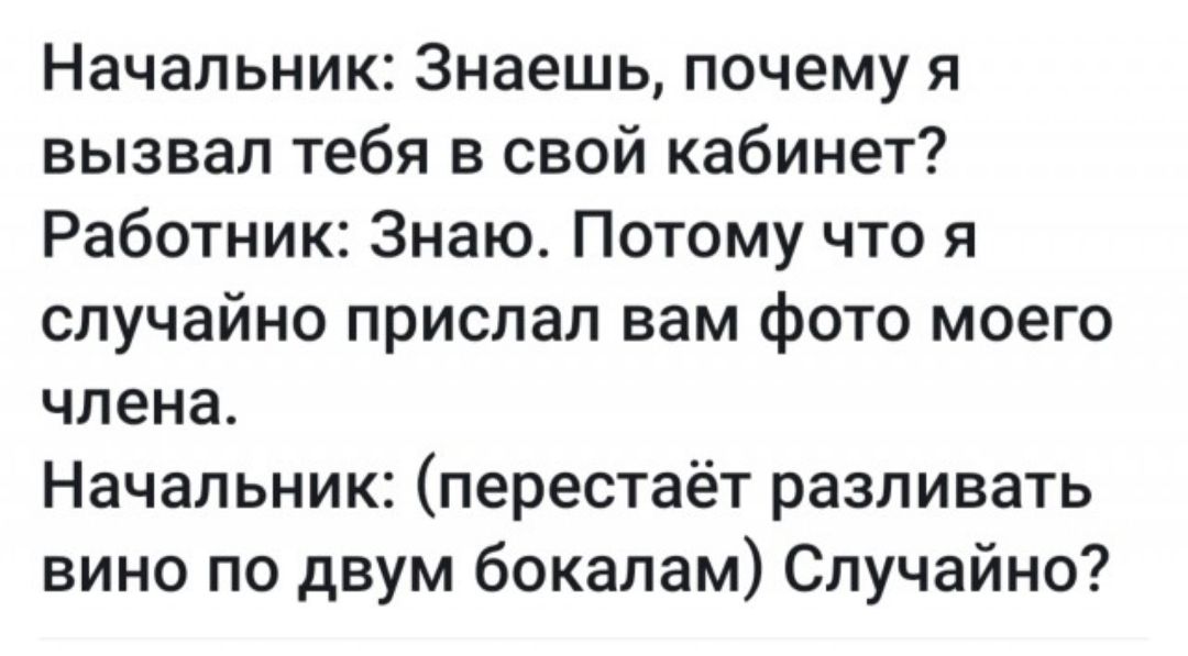 Начальник Знаешь почему я вызвал тебя в свой кабинет Работник Знаю Потому что я случайно прислал вам фото моего члена Начальник перестаёт разливать вино по двум бокалам Случайно